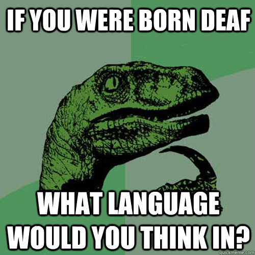 If YOU were BORN DEAF  WHAT LANGUAGE would YOU think IN? - If YOU were BORN DEAF  WHAT LANGUAGE would YOU think IN?  Philosoraptor