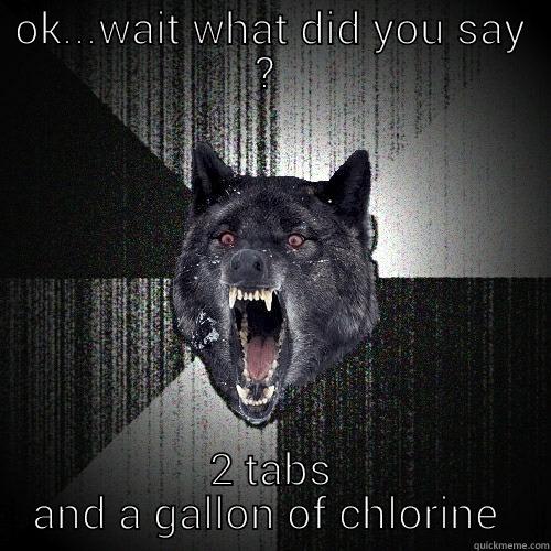 OK...WAIT WHAT DID YOU SAY ?  2 TABS AND A GALLON OF CHLORINE  Insanity Wolf