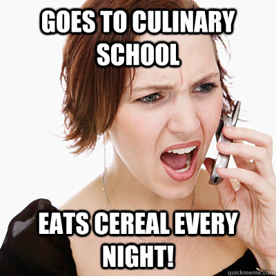 GOES TO CULINARY SCHOOL eats cereal every night!  Annoying girlfriend
