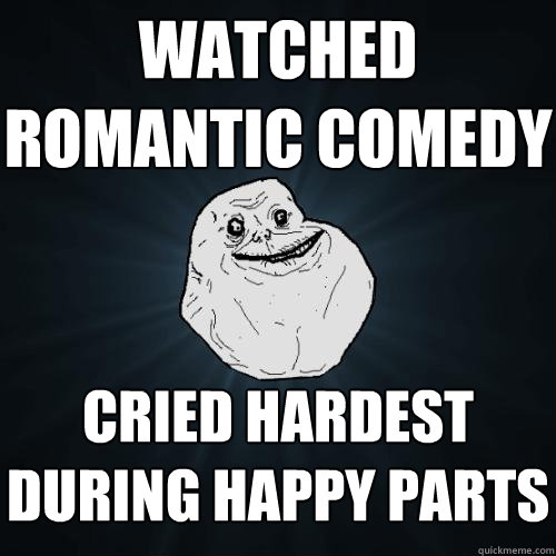 watched romantic comedy cried hardest during happy parts  Forever Alone