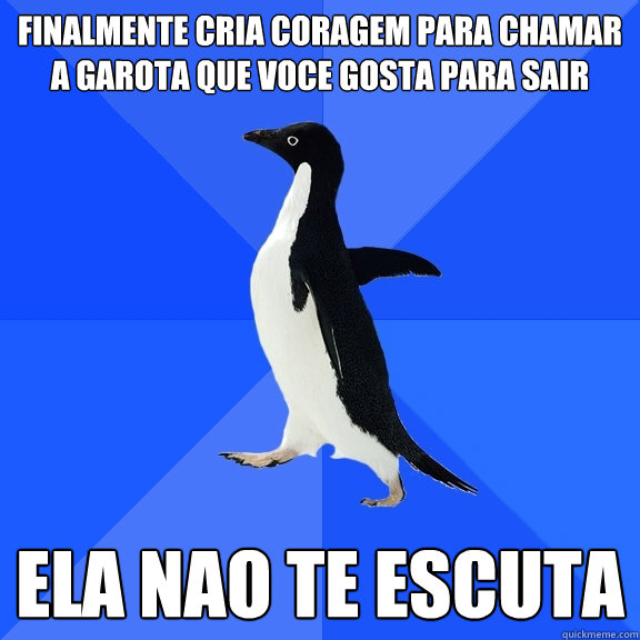 Finalmente cria coragem para chamar a garota que voce gosta para sair ELA NaO TE ESCUTA  Socially Awkward Penguin