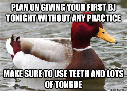 Plan on giving your first BJ tonight without any practice Make sure to use teeth and lots of tongue  Malicious Advice Mallard