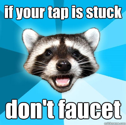 if your tap is stuck don't faucet  Lame Pun Coon