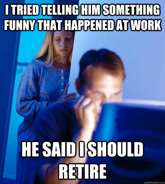 I tried telling him something funny that happened at work He said I should retire  Sexy redditor wife