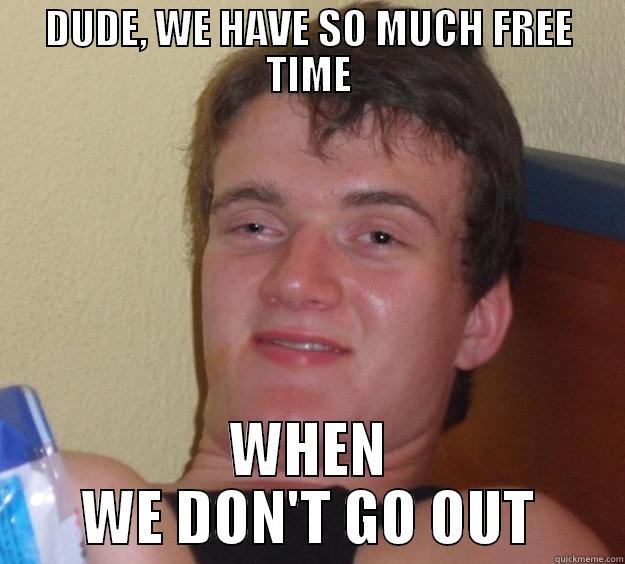 DUDE, WE HAVE SO MUCH FREE TIME WHEN WE DON'T GO OUT 10 Guy