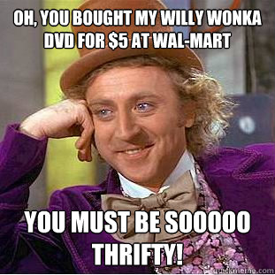 Oh, you bought my Willy Wonka DVD for $5 at wal-mart you must be sooooo thrifty!  Condescending Wonka
