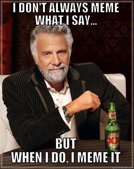 I DON'T ALWAYS MEME WHAT I SAY... BUT WHEN I DO, I MEME IT The Most Interesting Man In The World