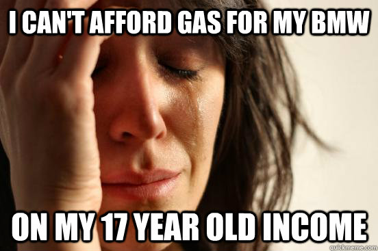 I can't afford gas for my bmw on my 17 year old income  First World Problems