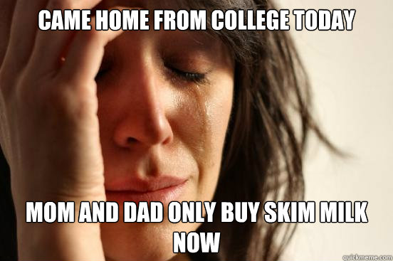 came home from college today mom and dad only buy skim milk now  First World Problems