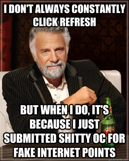 I don't always constantly click refresh but when I do, it's because i just submitted shitty OC for fake internet points  The Most Interesting Man In The World