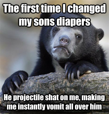 The first time I changed my sons diapers He projectile shat on me, making me instantly vomit all over him  Confession Bear