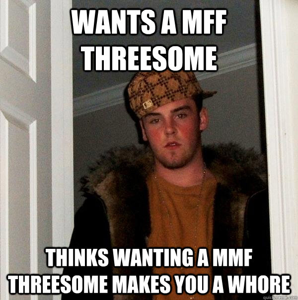 wants a mff threesome thinks wanting a mmf threesome makes you a whore - wants a mff threesome thinks wanting a mmf threesome makes you a whore  Scumbag Steve