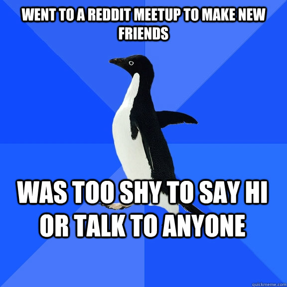 Went to a Reddit Meetup to make new friends Was too shy to say hi or talk to anyone    Socially Awkward Penguin