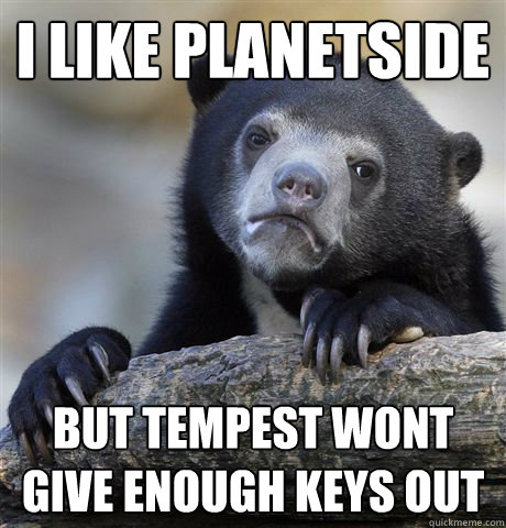 I like Planetside But tempest wont give enough keys out  Confession Bear