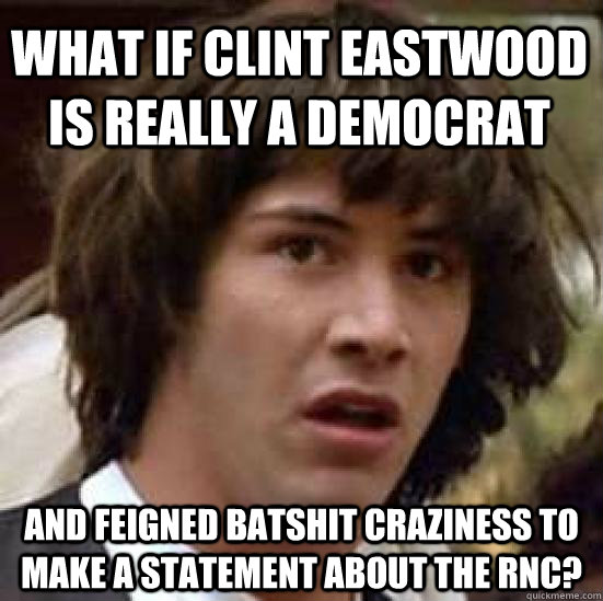 What if Clint eastwood is really a democrat and feigned batshit craziness to make a statement about the RNC?  conspiracy keanu