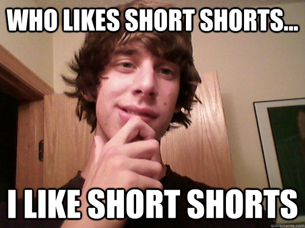 who likes short shorts... I like short shorts - who likes short shorts... I like short shorts  Self Realization Jake