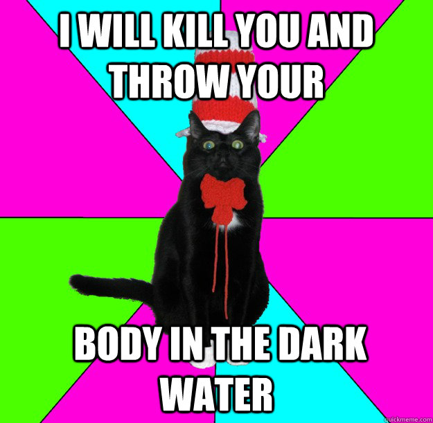 I will kill you and throw your  body in the dark water - I will kill you and throw your  body in the dark water  Advice Cat In The Hat