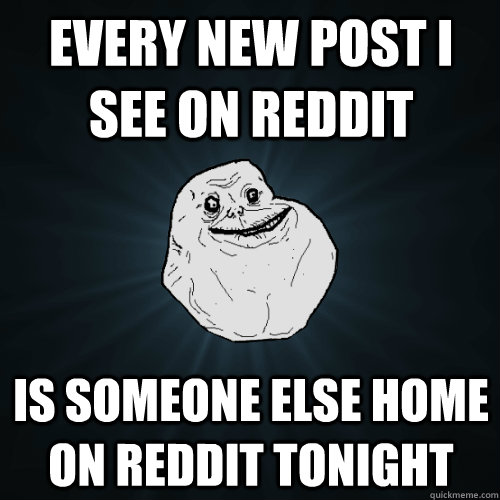 every new post I see on Reddit Is someone else home on reddit tonight - every new post I see on Reddit Is someone else home on reddit tonight  Forever Alone