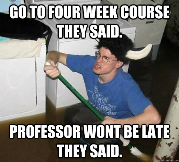 Go to four week course they said. Professor wont be late they said.  They said