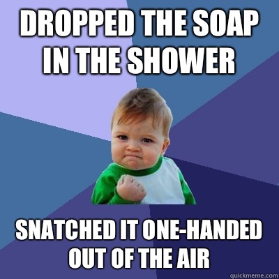 Dropped the soap in the shower Snatched it one-handed out of the air - Dropped the soap in the shower Snatched it one-handed out of the air  Success Kid