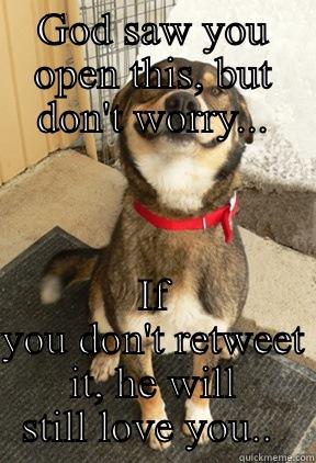 For all the smart people on twitter - GOD SAW YOU OPEN THIS, BUT DON'T WORRY... IF YOU DON'T RETWEET IT, HE WILL STILL LOVE YOU..  Good Dog Greg