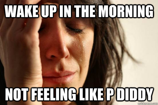 Wake up in the morning not feeling like P Diddy - Wake up in the morning not feeling like P Diddy  First World Problems