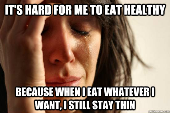 It's hard for me to eat healthy because when I eat whatever I want, I still stay thin  First World Problems