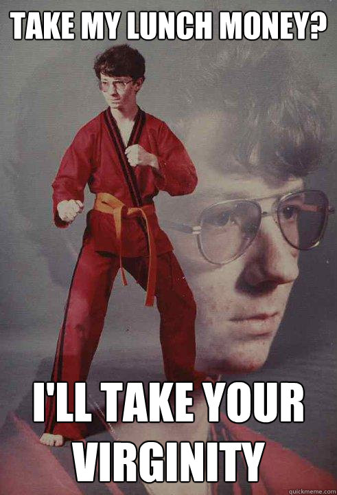 take my lunch money? i'll take your virginity  Karate Kyle