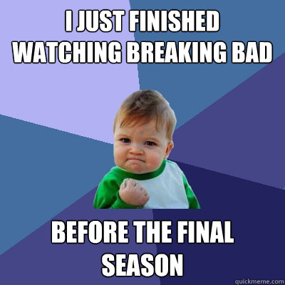 I just finished watching breaking bad  Before the final season  Success Kid