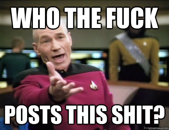 who the fuck posts this shit?  Annoyed Picard HD
