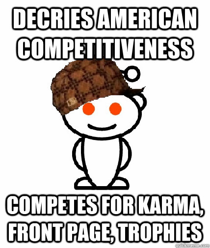 Decries American competitiveness competes for karma, front page, trophies  Scumbag Reddit