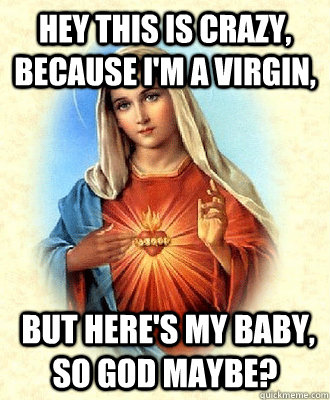 Hey this is crazy, because I'm a virgin,  but here's my baby, so God maybe?  Scumbag Virgin Mary
