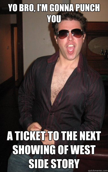 yo bro, i'm gonna punch you a ticket to the next showing of west side story  Deeply Closeted Frat Bro