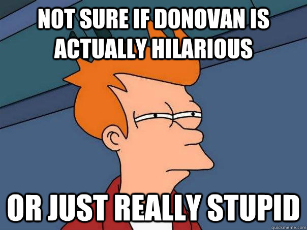 not sure if donovan is actually hilarious or just really stupid  Futurama Fry