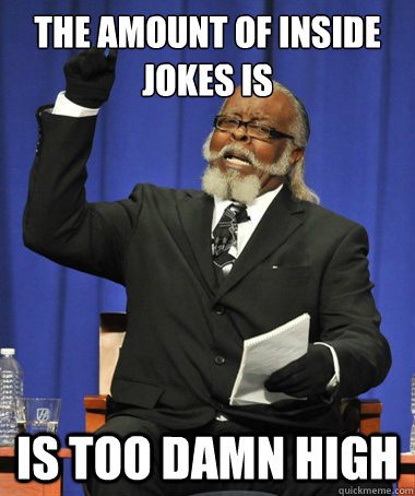 the amount of inside jokes is is too damn high  The Rent Is Too Damn High
