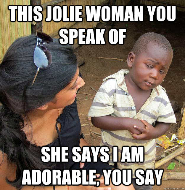 This Jolie Woman You Speak of She says i am adorable, you say  Skeptical 3rd World Child