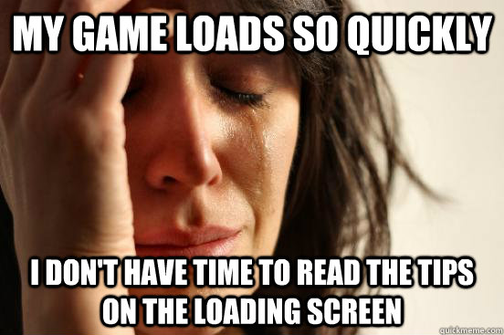 My game loads so quickly I don't have time to read the tips on the loading screen  First World Problems