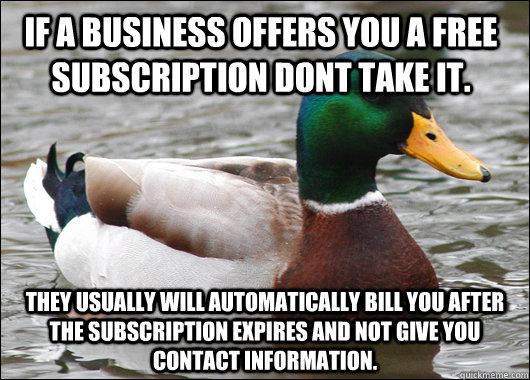 If a business offers you a free subscription dont take it. They usually will automatically bill you after the subscription expires and not give you contact information.  Actual Advice Mallard