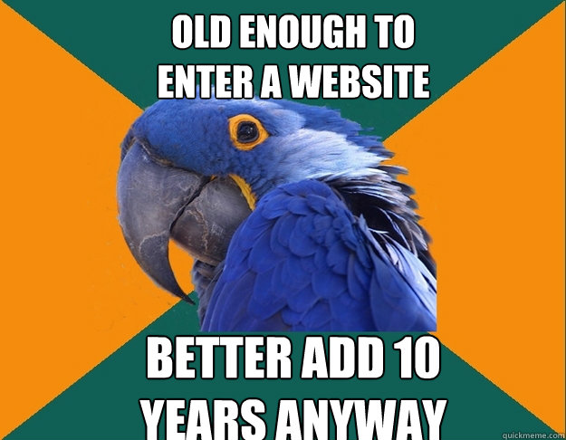 old enough to
enter a website better add 10 
years anyway  Paranoid Parrot