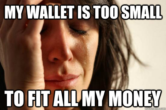 My wallet is too small to fit all my money  First World Problems