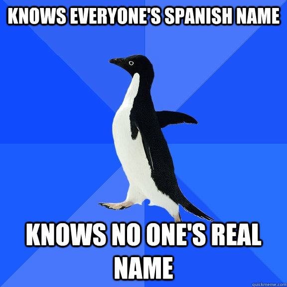 Knows everyone's Spanish name knows no one's real name  Socially Awkward Penguin