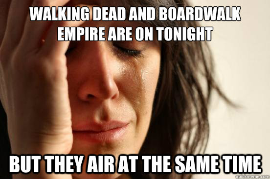 walking dead and boardwalk empire are on tonight but they air at the same time  First World Problems