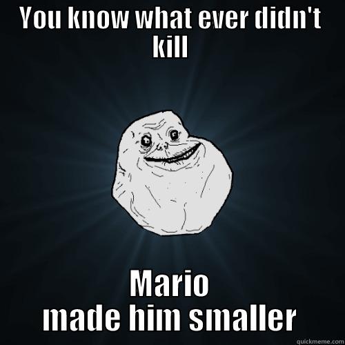   - YOU KNOW WHAT EVER DIDN'T KILL MARIO MADE HIM SMALLER Forever Alone