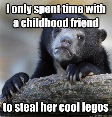 I only spent time with a childhood friend to steal her cool legos  Confession Bear