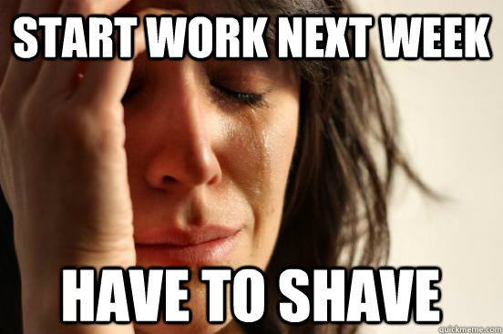 start work next week have to shave  First World Problems
