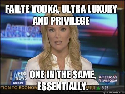 Failte vodka, ultra luxury and privilege  One in the same, essentially.  Megyn Kelly