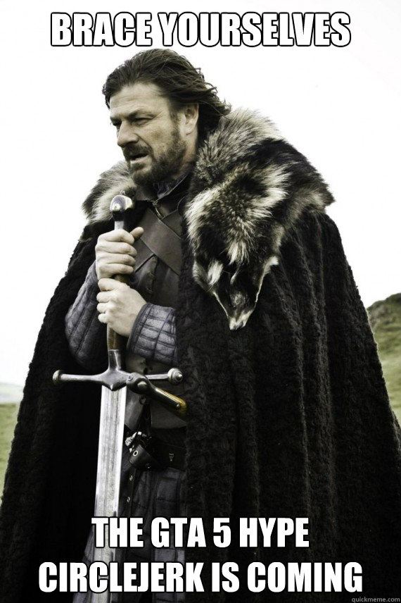 Brace yourselves the GTA 5 hype circlejerk is coming  Brace yourself