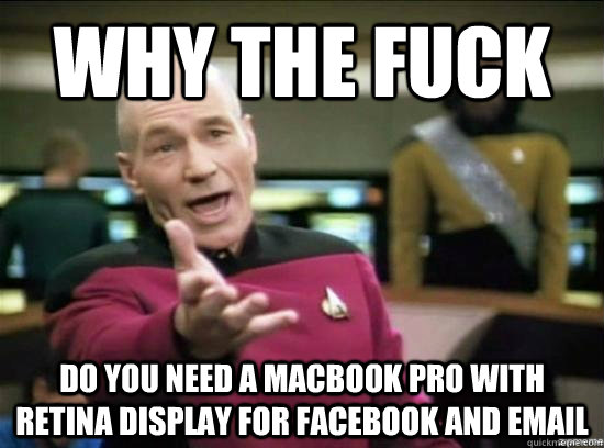 Why the fuck Do you need a MacBook Pro with Retina Display for Facebook and email - Why the fuck Do you need a MacBook Pro with Retina Display for Facebook and email  Misc