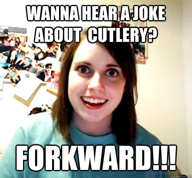 Wanna hear a joke about  cutlery? FORKWARD!!!  Overly Attached Girlfriend