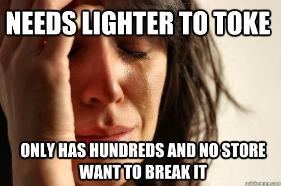 needs lighter to toke only has hundreds and no store want to break it  First World Problems